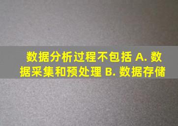 数据分析过程不包括 A. 数据采集和预处理 B. 数据存储